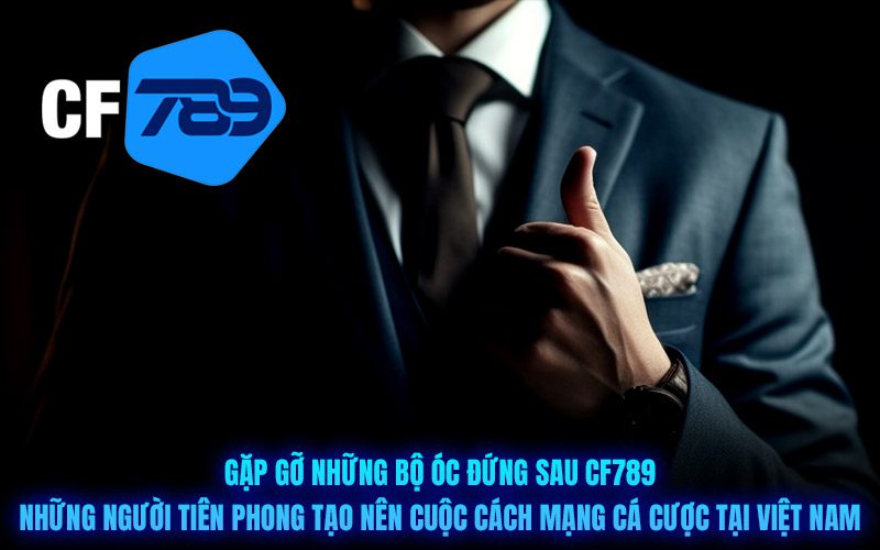 Gặp gỡ những bộ óc đứng sau CF789: Những người tiên phong tạo nên cuộc cách mạng cá cược tại Việt Nam